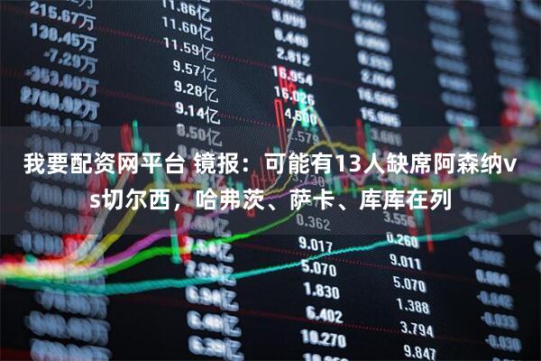 我要配资网平台 镜报：可能有13人缺席阿森纳vs切尔西，哈弗茨、萨卡、库库在列