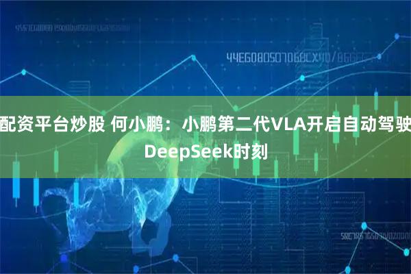 配资平台炒股 何小鹏：小鹏第二代VLA开启自动驾驶DeepSeek时刻