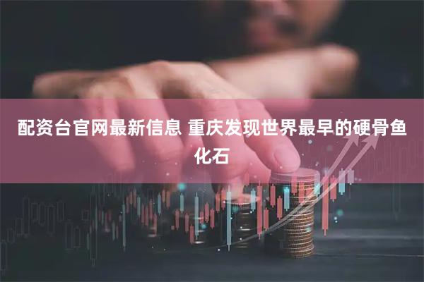 配资台官网最新信息 重庆发现世界最早的硬骨鱼化石