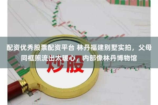 配资优秀股票配资平台 林丹福建别墅实拍，父母同框照流出太暖心，内部像林丹博物馆