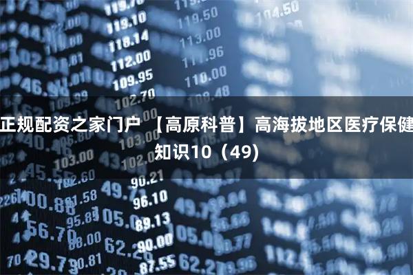 正规配资之家门户 【高原科普】高海拔地区医疗保健知识10（49)