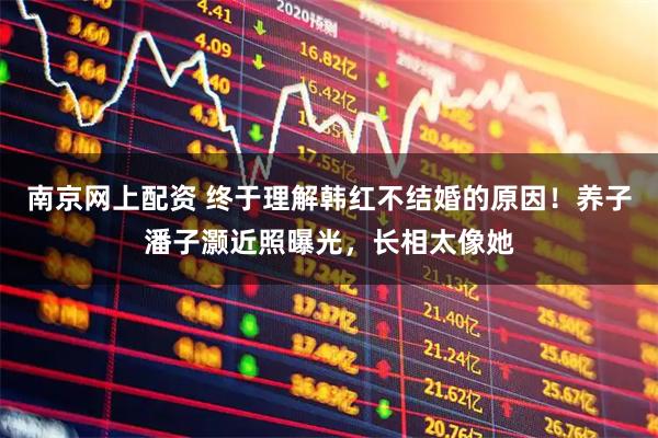 南京网上配资 终于理解韩红不结婚的原因！养子潘子灏近照曝光，长相太像她