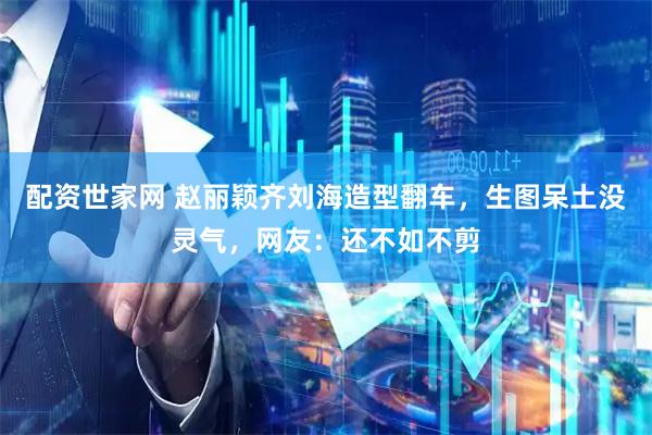 配资世家网 赵丽颖齐刘海造型翻车，生图呆土没灵气，网友：还不如不剪