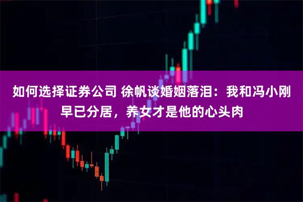 如何选择证券公司 徐帆谈婚姻落泪：我和冯小刚早已分居，养女才是他的心头肉