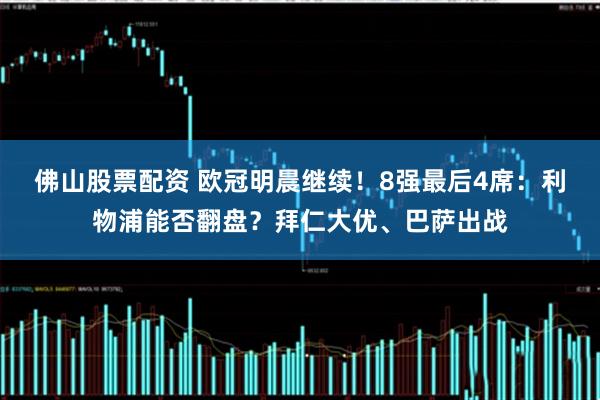 佛山股票配资 欧冠明晨继续！8强最后4席：利物浦能否翻盘？拜仁大优、巴萨出战