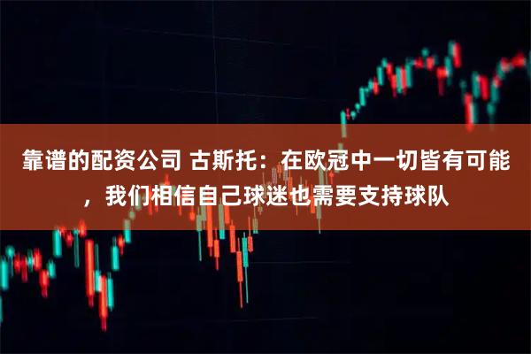 靠谱的配资公司 古斯托：在欧冠中一切皆有可能，我们相信自己球迷也需要支持球队