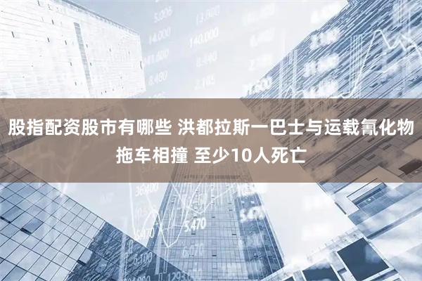 股指配资股市有哪些 洪都拉斯一巴士与运载氰化物拖车相撞 至少10人死亡