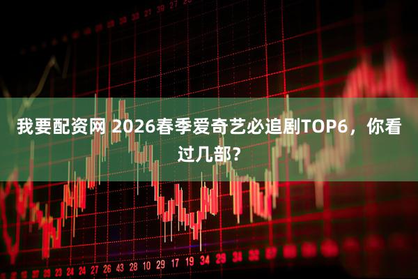 我要配资网 2026春季爱奇艺必追剧TOP6,你看过几部?