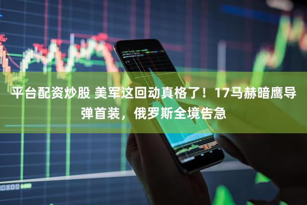 平台配资炒股 美军这回动真格了！17马赫暗鹰导弹首装，俄罗斯全境告急