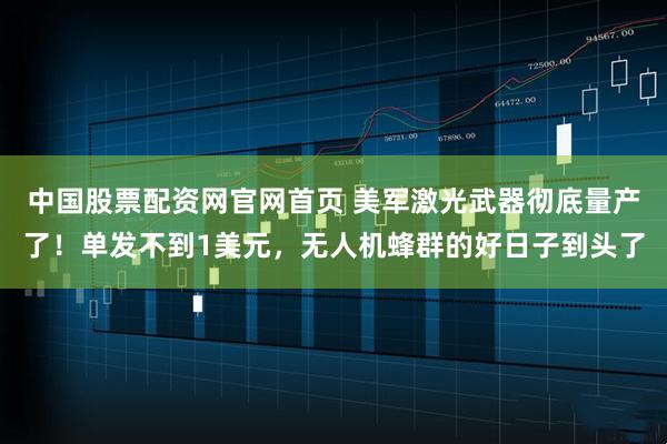 中国股票配资网官网首页 美军激光武器彻底量产了！单发不到1美元，无人机蜂群的好日子到头了