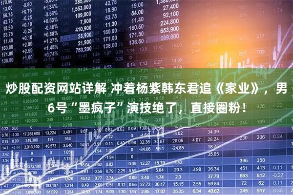 炒股配资网站详解 冲着杨紫韩东君追《家业》，男6号“墨疯子”演技绝了，直接圈粉！