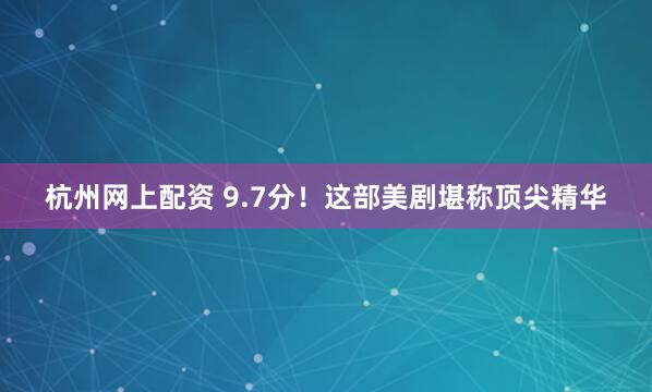 杭州网上配资 9.7分！这部美剧堪称顶尖精华