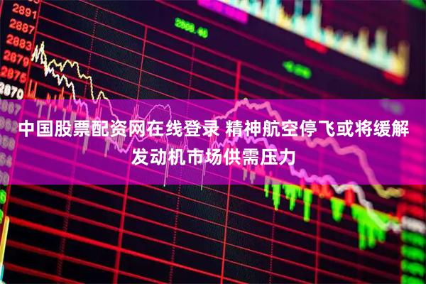 中国股票配资网在线登录 精神航空停飞或将缓解发动机市场供需压力