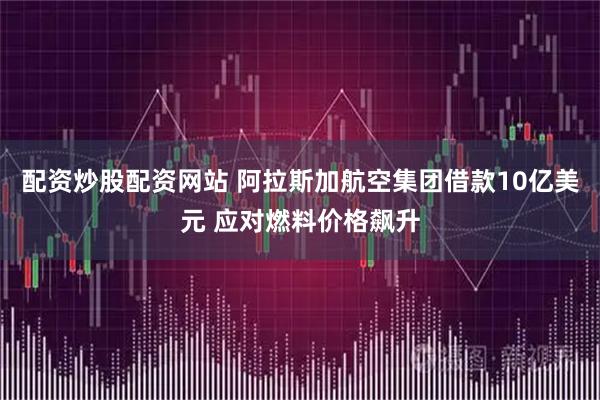 配资炒股配资网站 阿拉斯加航空集团借款10亿美元 应对燃料价格飙升