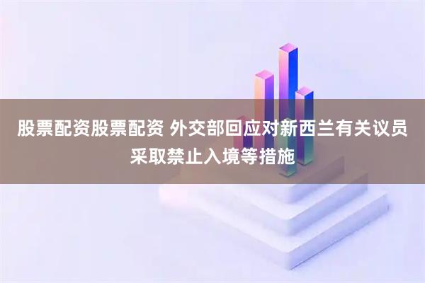股票配资股票配资 外交部回应对新西兰有关议员采取禁止入境等措施