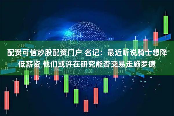 配资可信炒股配资门户 名记：最近听说骑士想降低薪资 他们或许在研究能否交易走施罗德