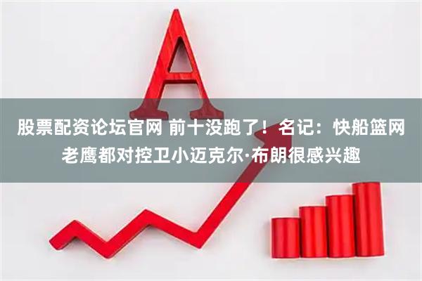 股票配资论坛官网 前十没跑了！名记：快船篮网老鹰都对控卫小迈克尔·布朗很感兴趣