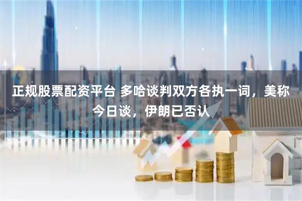 正规股票配资平台 多哈谈判双方各执一词，美称今日谈，伊朗已否认