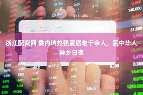 浙江配资网 委内瑞拉强震遇难千余人，震中华人异乡日夜