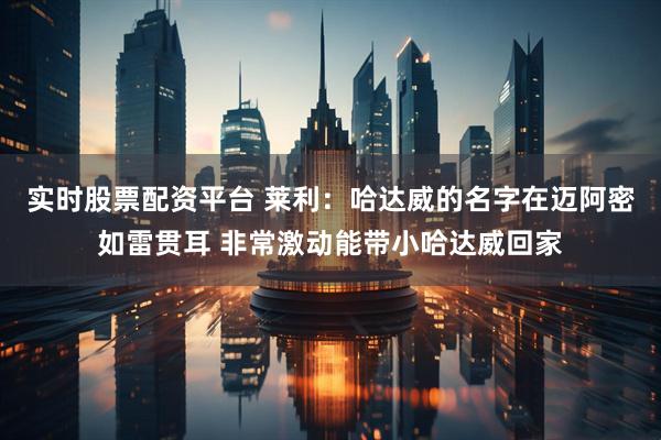 实时股票配资平台 莱利：哈达威的名字在迈阿密如雷贯耳 非常激动能带小哈达威回家