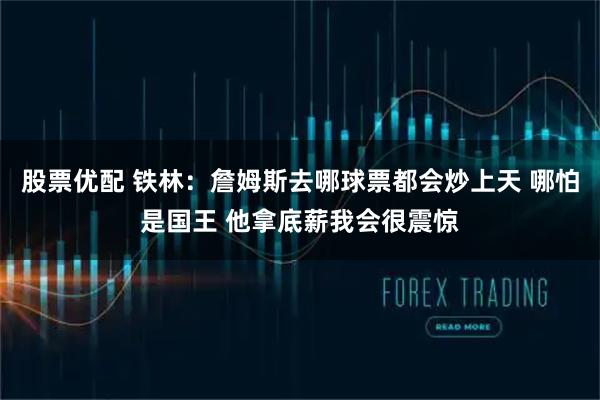 股票优配 铁林：詹姆斯去哪球票都会炒上天 哪怕是国王 他拿底薪我会很震惊