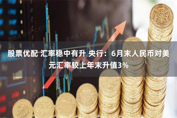 股票优配 汇率稳中有升 央行:6月末人民币对美元汇率较上年末升值3%