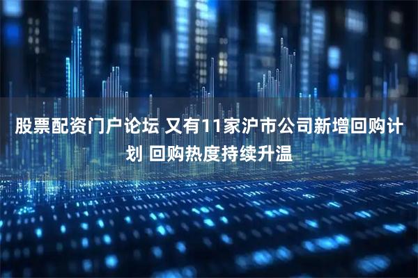 股票配资门户论坛 又有11家沪市公司新增回购计划 回购热度持续升温