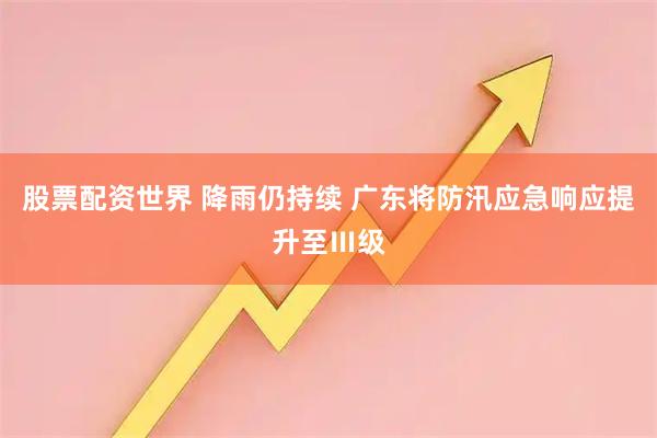 股票配资世界 降雨仍持续 广东将防汛应急响应提升至Ⅲ级
