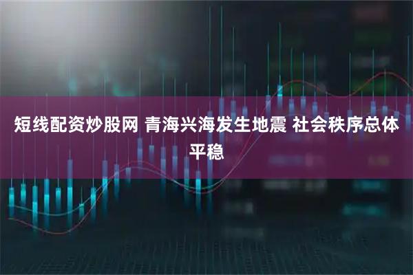 短线配资炒股网 青海兴海发生地震 社会秩序总体平稳