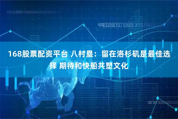 168股票配资平台 八村塁：留在洛杉矶是最佳选择 期待和快船共塑文化