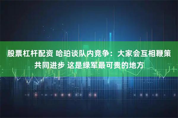 股票杠杆配资 哈珀谈队内竞争：大家会互相鞭策共同进步 这是绿军最可贵的地方