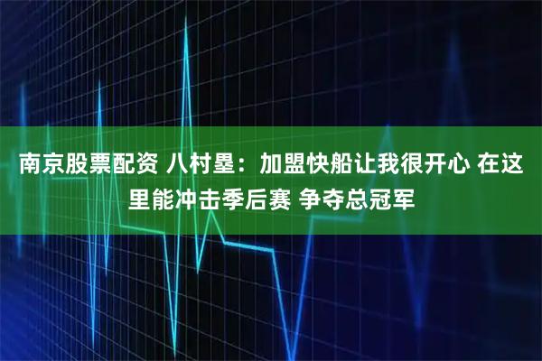 南京股票配资 八村塁：加盟快船让我很开心 在这里能冲击季后赛 争夺总冠军