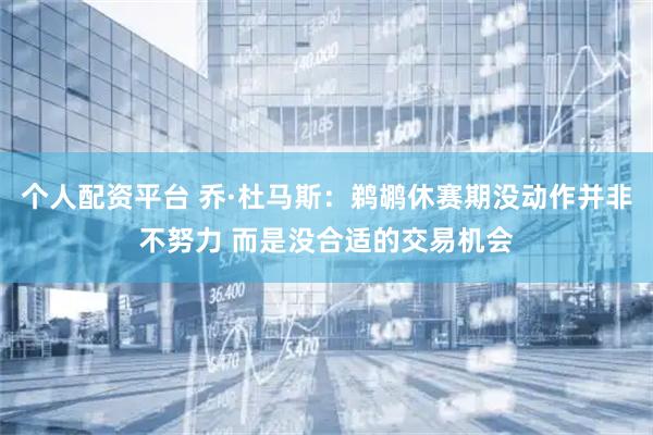 个人配资平台 乔·杜马斯：鹈鹕休赛期没动作并非不努力 而是没合适的交易机会