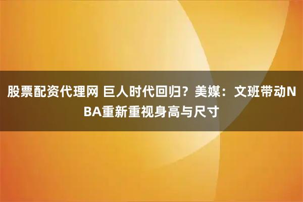 股票配资代理网 巨人时代回归？美媒：文班带动NBA重新重视身高与尺寸