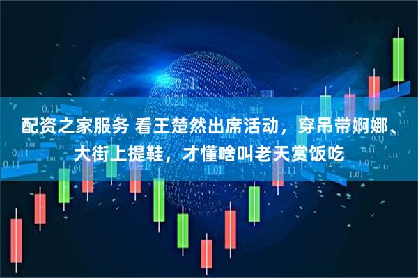 配资之家服务 看王楚然出席活动，穿吊带婀娜、大街上提鞋，才懂啥叫老天赏饭吃