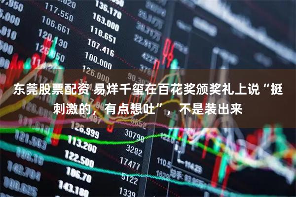 东莞股票配资 易烊千玺在百花奖颁奖礼上说“挺刺激的，有点想吐”，不是装出来