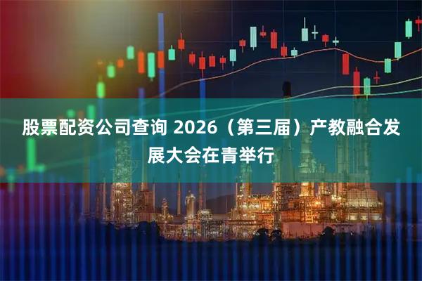 股票配资公司查询 2026（第三届）产教融合发展大会在青举行