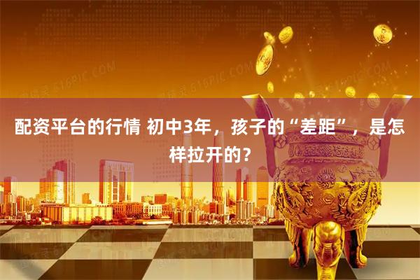 配资平台的行情 初中3年，孩子的“差距”，是怎样拉开的？