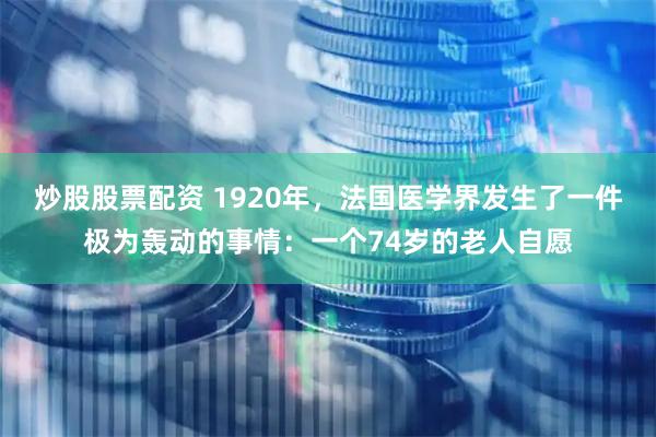 炒股股票配资 1920年，法国医学界发生了一件极为轰动的事情：一个74岁的老人自愿