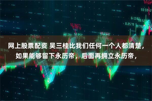 网上股票配资 吴三桂比我们任何一个人都清楚，如果能够留下永历帝，后面再拥立永历帝，