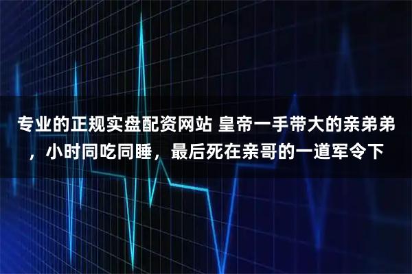 专业的正规实盘配资网站 皇帝一手带大的亲弟弟，小时同吃同睡，最后死在亲哥的一道军令下