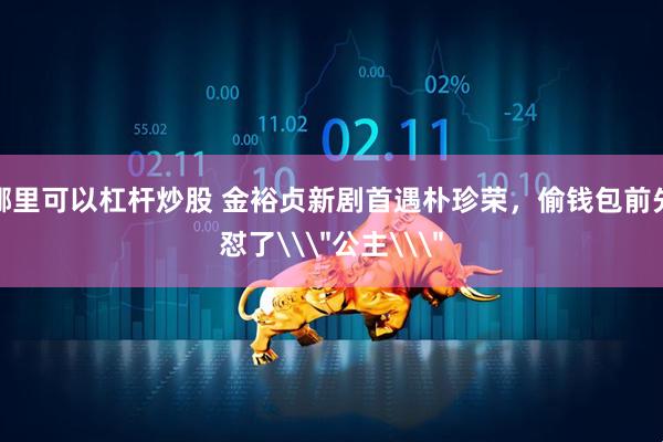 哪里可以杠杆炒股 金裕贞新剧首遇朴珍荣，偷钱包前先怼了\＂公主\＂