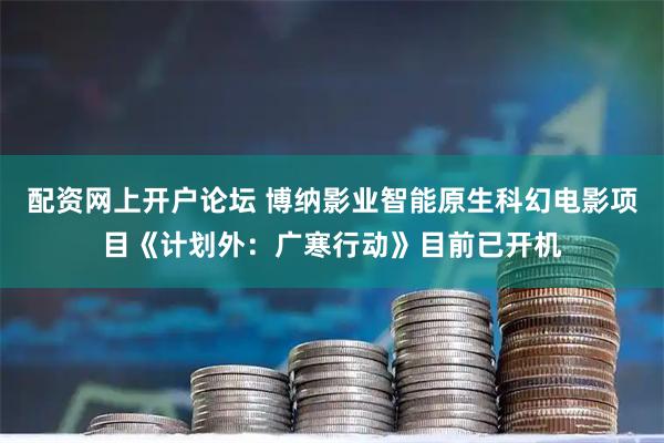 配资网上开户论坛 博纳影业智能原生科幻电影项目《计划外：广寒行动》目前已开机